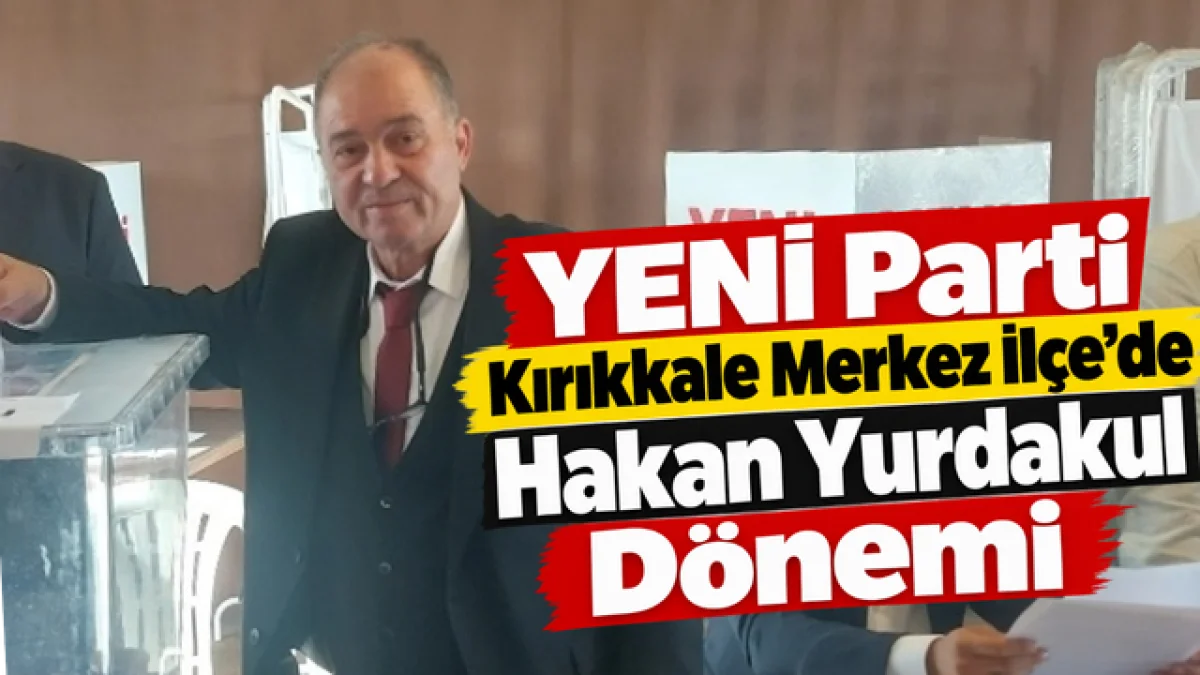 YENİ Parti Kırıkkale Merkez İlçe’de Hakan Yurdakul Dönemi