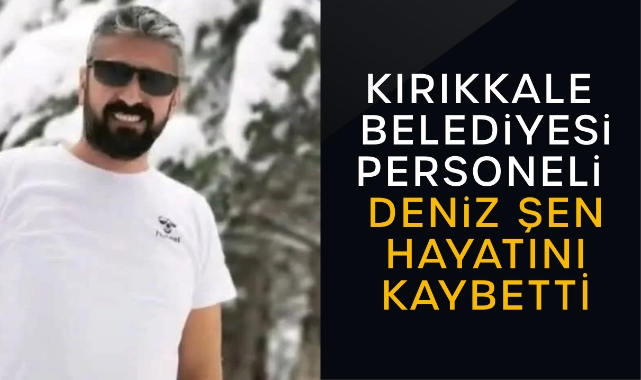 Kırıkkale Belediyesi Personeli Deniz Şen hayatını kaybetti