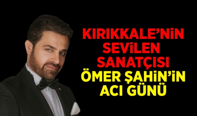 Kırıkkale'nin sevilen sanatçısı Ömer Şahin'in acı günü