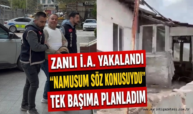 Zanlı İ.A. Yakalandı "Namusum Söz Konusuydu" Tek Başıma Planladım