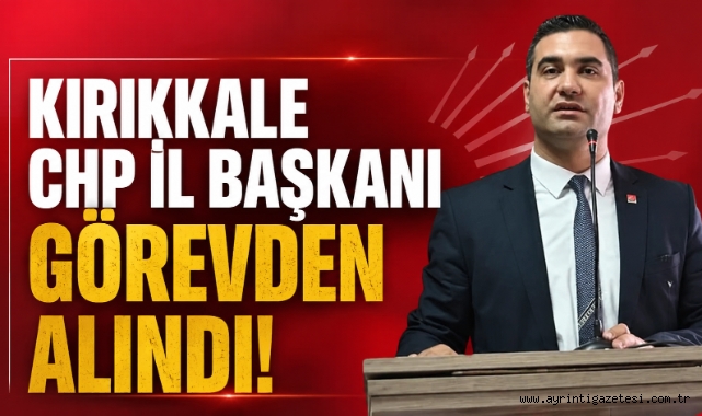 Kırıkkale CHP İl Başkanı görevden alındı