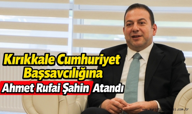 Kırıkkale Cumhuriyet Başsavcılığına Ahmet Rufai Şahin Atandı
