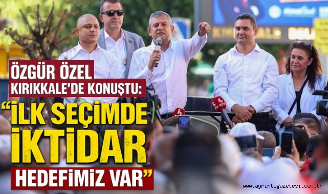Özgür Özel Kırıkkale’de Konuştu: “İlk Seçimde İktidar Hedefimiz Var”