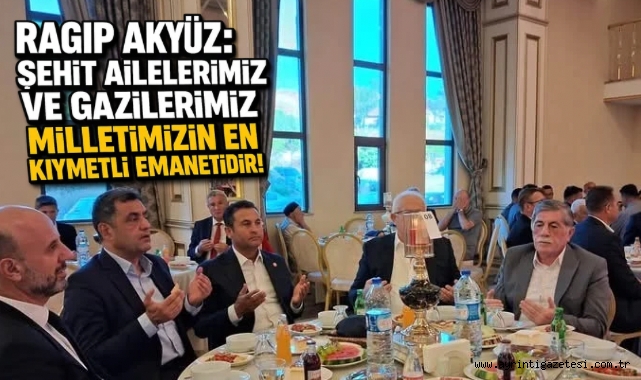 Ragıp Akyüz: “Şehit Ailelerimiz ve Gazilerimiz Milletimizin En Kıymetli Emanetidir”