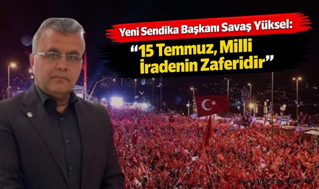 Yeni sendika başkanı Savaş Yüksel 15 Temmuz milli iradenin zaferidir