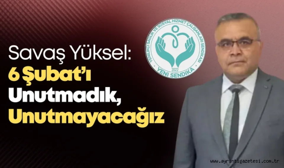 Savaş Yüksel: 6 Şubat’ı Unutmadık, Unutmayacağız