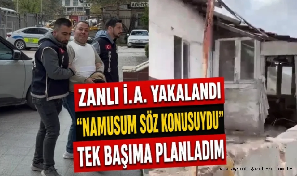 Zanlı İ.A. Yakalandı "Namusum Söz Konusuydu" Tek Başıma Planladım