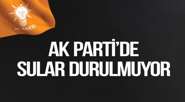 AK PARTİ'DE SULAR DURULMUYOR