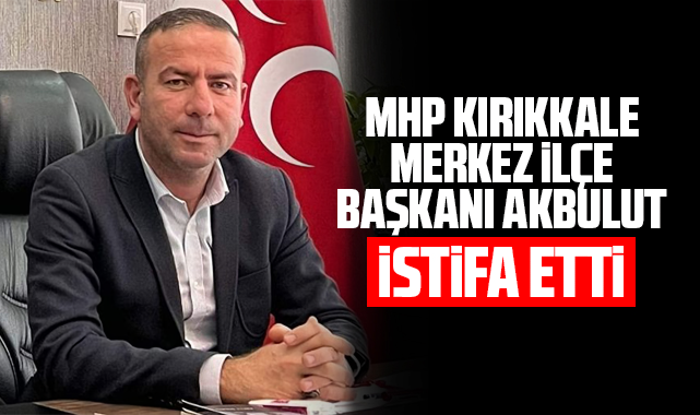 MHP Kırıkkale Merkez İlçe Başkanı Akbulut, istifa etti
