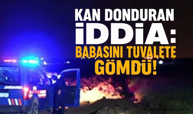 Kan Donduran İddia: Babasını Tuvalete Gömdü!