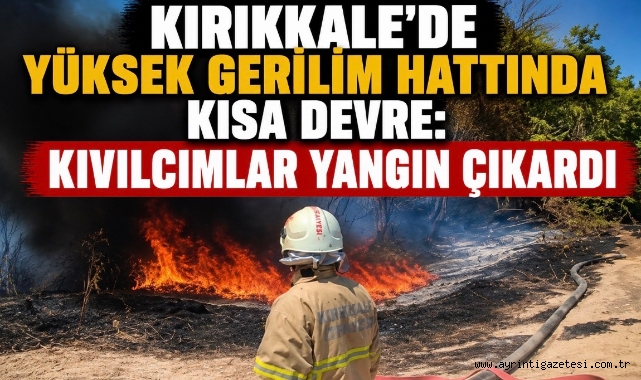 Kırıkkale’de yüksek gerilim hattında kısa devre kıvılcımlar yangın çıkardı