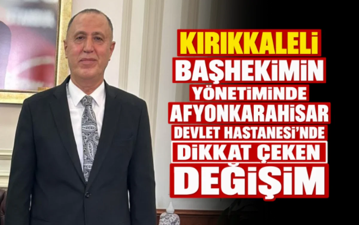 KIRIKKALELİ BAŞHEKİMİN YÖNETİMİNDE AFYONKARAHİSAR DEVLET HASTANESİ’NDE DİKKAT ÇEKEN DEĞİŞİM