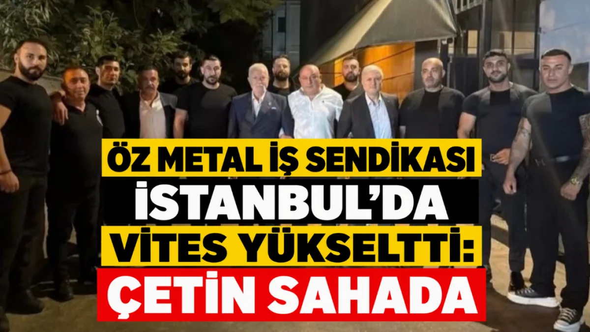 Öz Metal İş Sendikası İstanbul’da Vites Yükseltti! Çetin Sahada