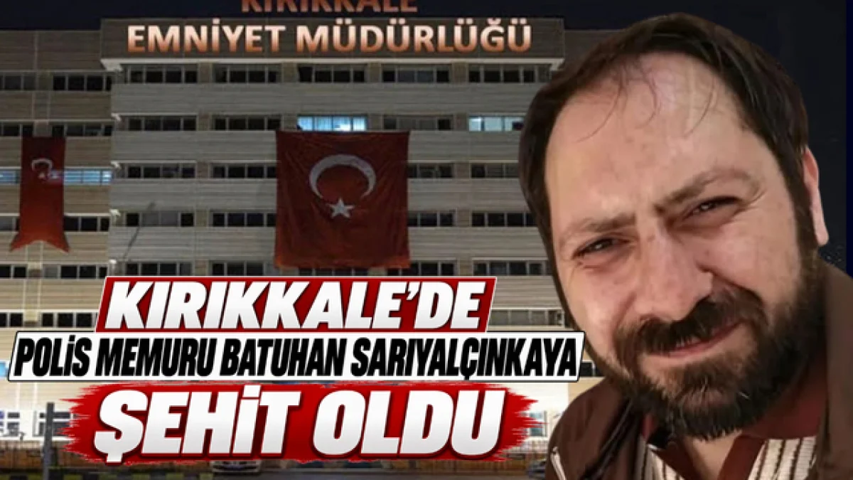 KIRIKKALE’DE POLİS MEMURU BATUHAN SARIYALÇINKAYA ŞEHİT OLDU