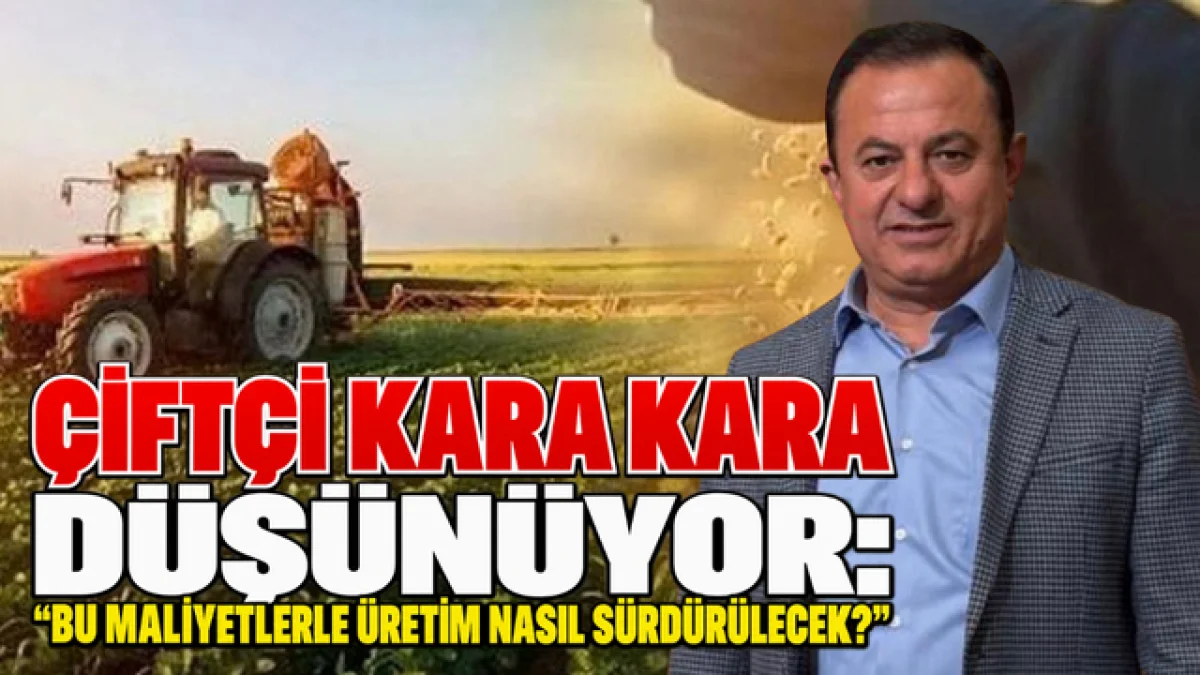 ÇİFTÇİ KARA KARA DÜŞÜNÜYOR: “BU MALİYETLERLE ÜRETİM NASIL SÜRDÜRÜLECEK?
