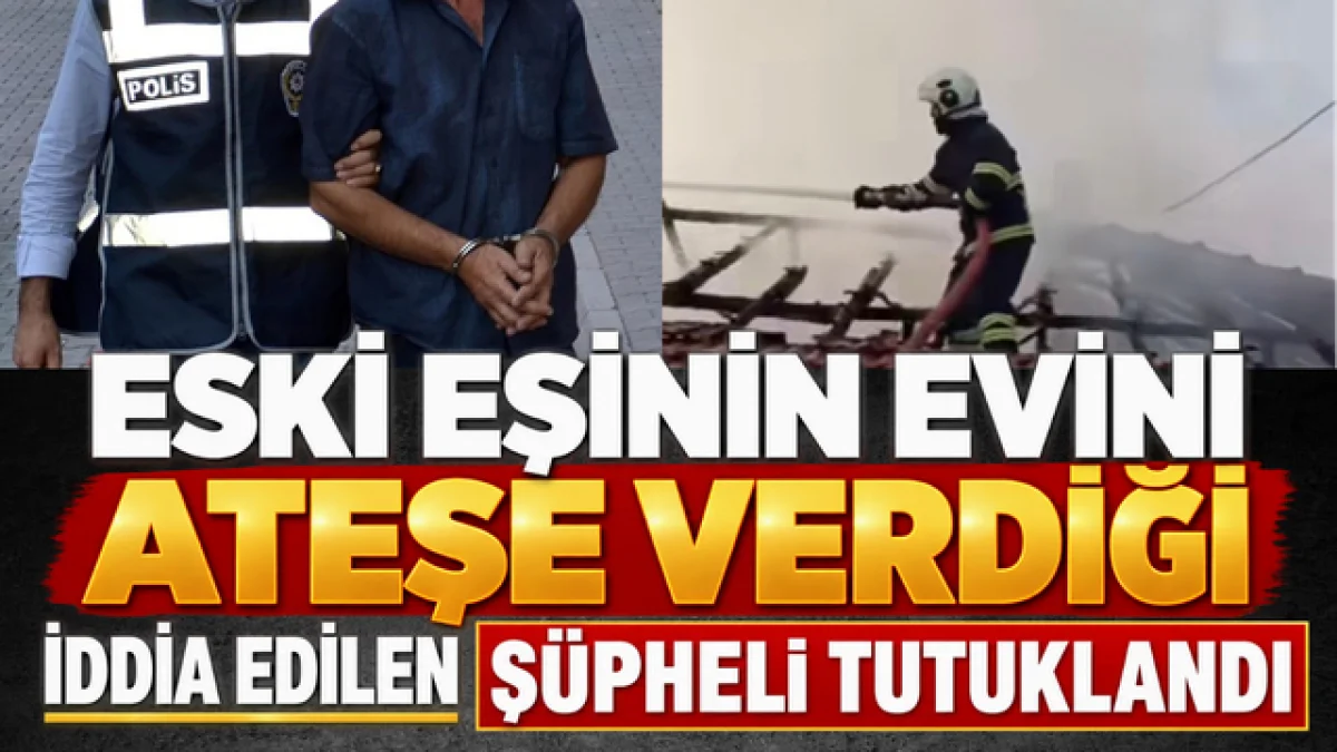 Eski Eşinin Evini Ateşe Verdiği İddia Edilen Şüpheli Tutuklandı