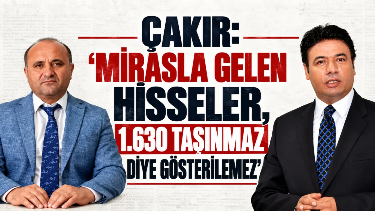 ÇAKIR: “MİRASLA GELEN HİSSELER, 1.630 TAŞINMAZ DİYE GÖSTERİLEMEZ”