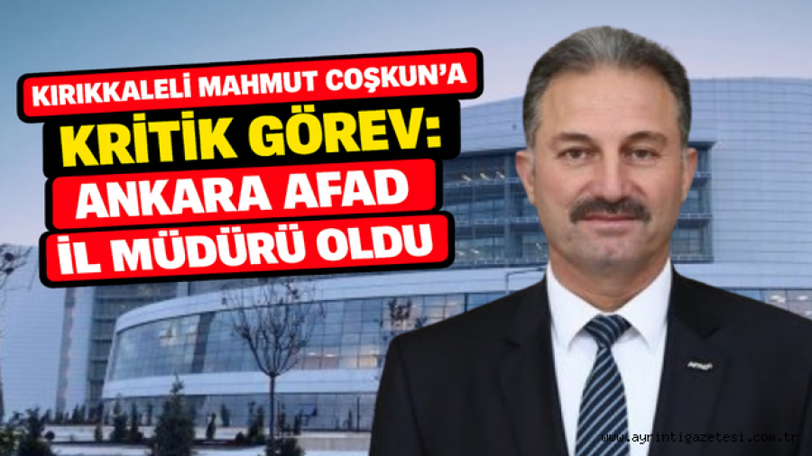 Kırıkkaleli Mahmut Çoşkun'a kritik görev: AFAD Ankara İl Müdürü oldu