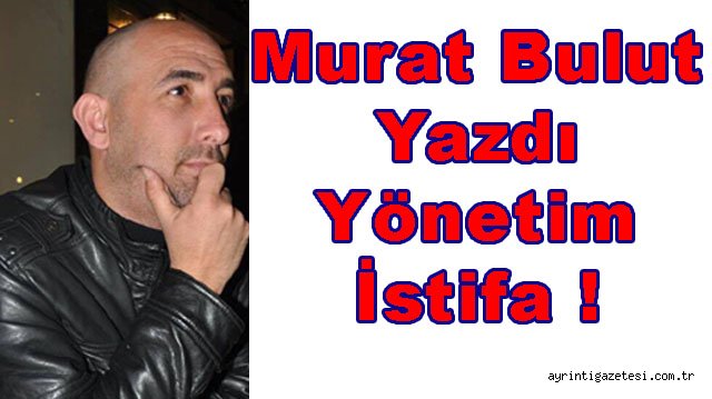 MURAT BULUT YAZDI YÖNETİM İSTİFA 