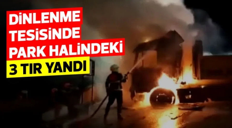 Dinlenme tesisinde park halindeki 3 TIR yandı