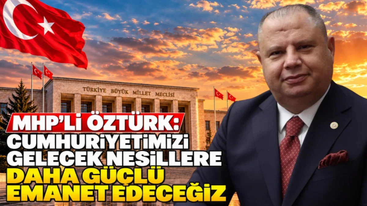 MHP’li Öztürk: “Cumhuriyetimizi Gelecek Nesillere Daha Güçlü Emanet Edeceğiz“