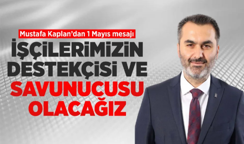 KAPLAN; İŞÇİLERİMİZİN DESTEKÇİSİ VE SAVUNUCUSU OLACAĞIZ