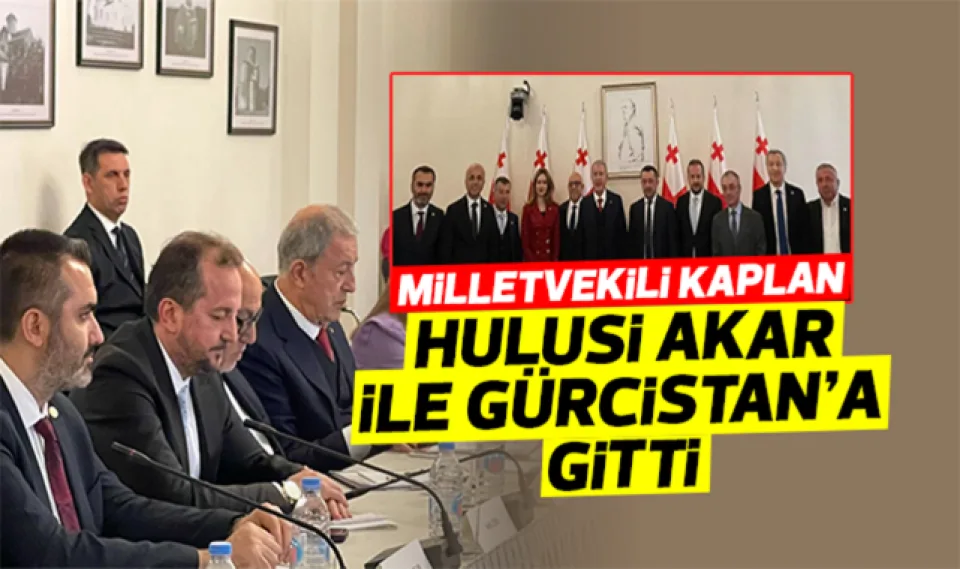 Milletvekili Kaplan, Hulusi Akar ile Gürcistan'a gitti