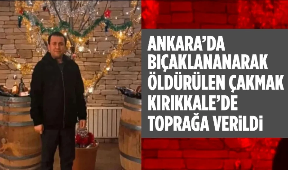 Ankara'da bıçaklanarak öldürülen Çakmak Kırıkkale'de toprağa verildi