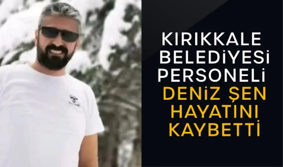 Kırıkkale Belediyesi Personeli Deniz Şen hayatını kaybetti