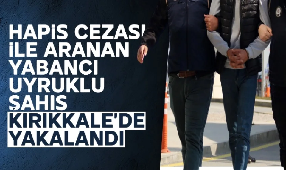 Hapis cezası ile aranan yabancı uyruklu şahıs Kırıkkale'de yakalandı