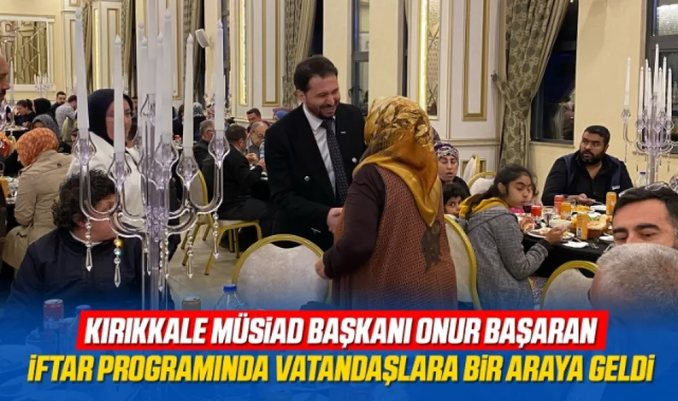Kırıkkale MÜSiAD Başkanı Onur Başaran, iftar programında vatandaşlarla bir araya geldi