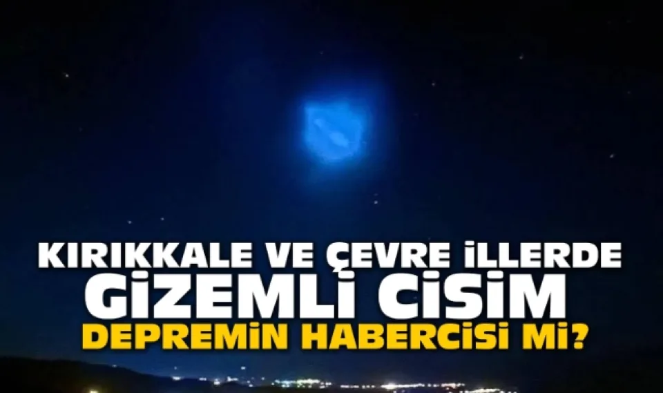 Kırıkkale ve çevre illerde görülen gizemli cisim depremin habercisi mi?