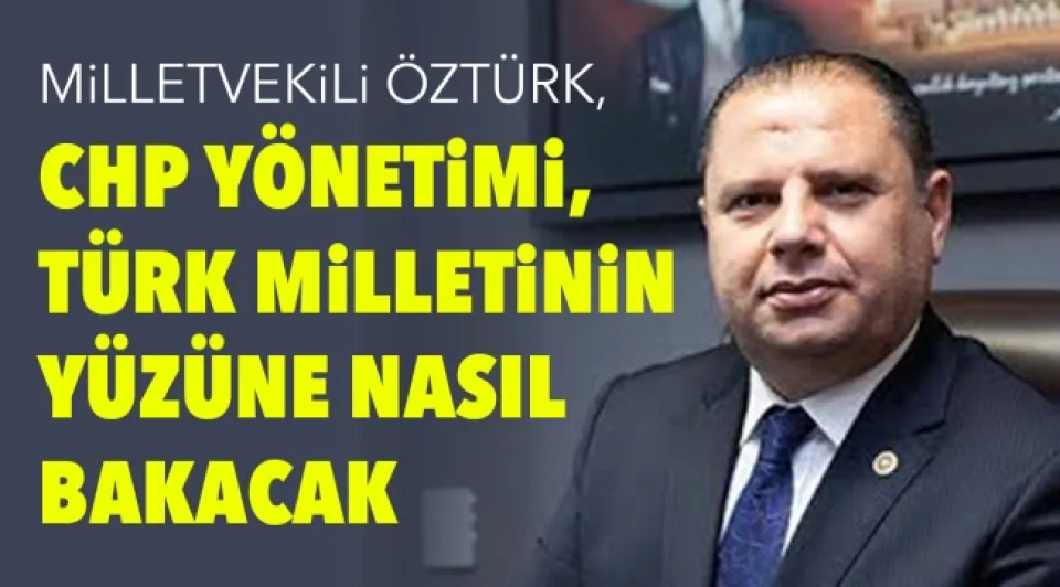 Milletvekili Öztürk, CHP yönetimi, Türk Milletinin yüzüne nasıl bakacak