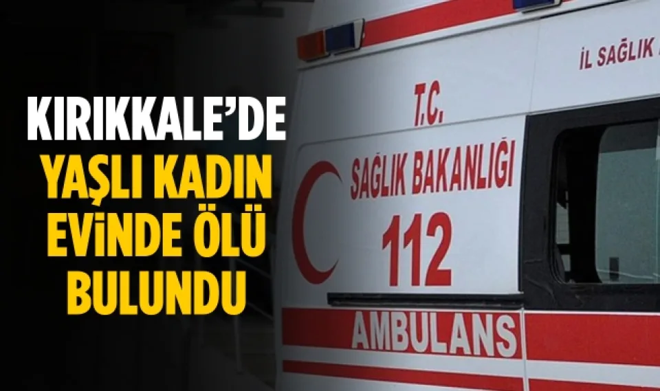 Kırıkkale'de yaşlı kadın evinde ölü bulundu