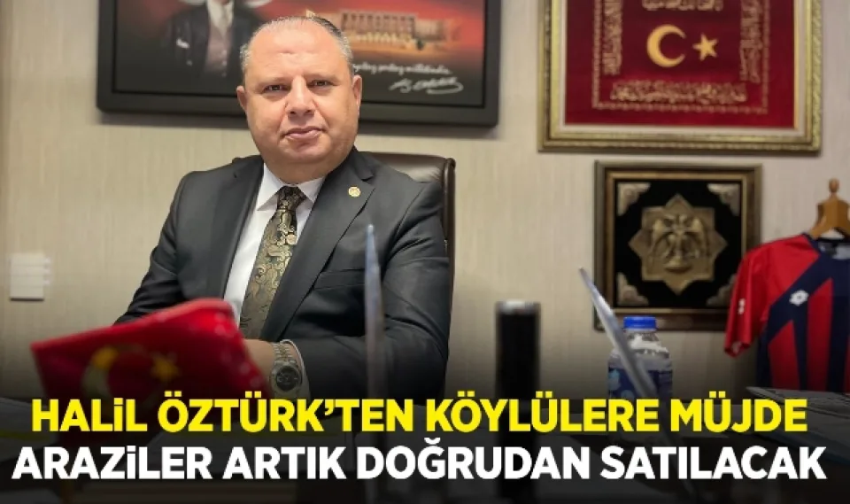 Halil Öztürk'ten köylülere müjde araziler artık doğrudan satılacak